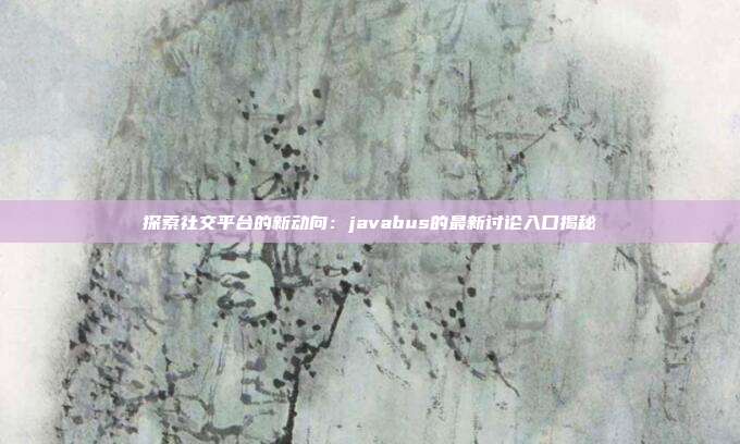 探索社交平台的新动向：javabus的最新讨论入口揭秘