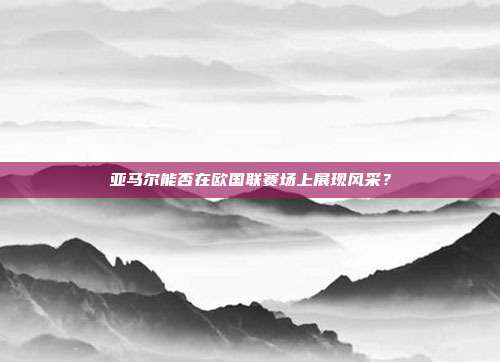 亚马尔能否在欧国联赛场上展现风采？