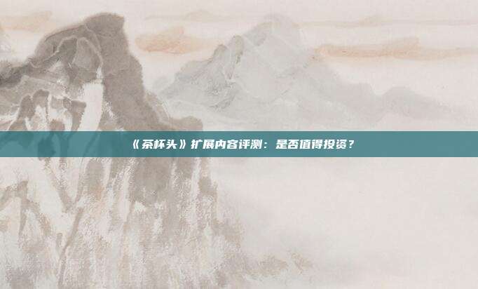 《茶杯头》扩展内容评测：是否值得投资？