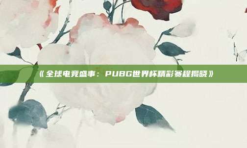 《全球电竞盛事：PUBG世界杯精彩赛程揭晓》