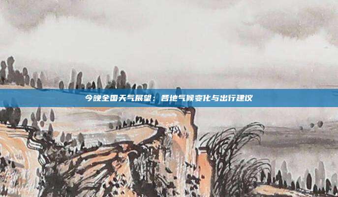 今晚全国天气展望：各地气候变化与出行建议