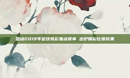 盘点2019年足球竞彩焦点赛事 出炉精彩比赛成果