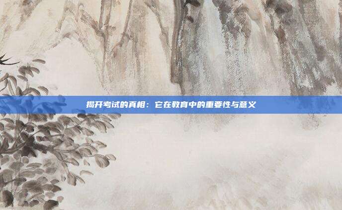 揭开考试的真相：它在教育中的重要性与意义