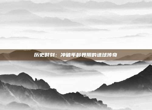 历史时刻：冲破年龄界限的进球传奇