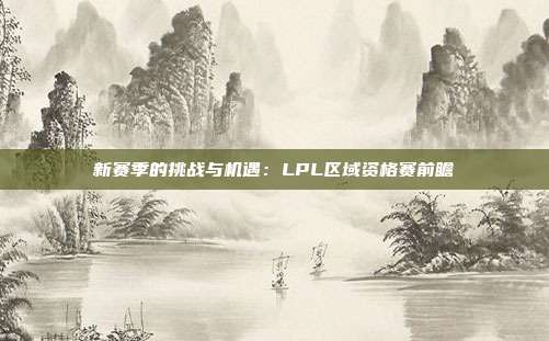 新赛季的挑战与机遇：LPL区域资格赛前瞻