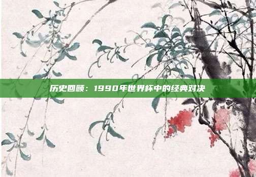 历史回顾：1990年世界杯中的经典对决