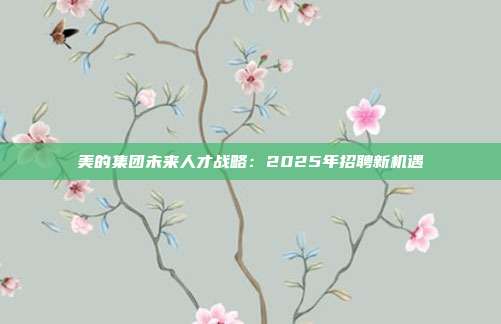 美的集团未来人才战略：2025年招聘新机遇