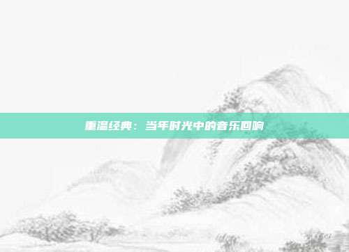 重温经典：当年时光中的音乐回响