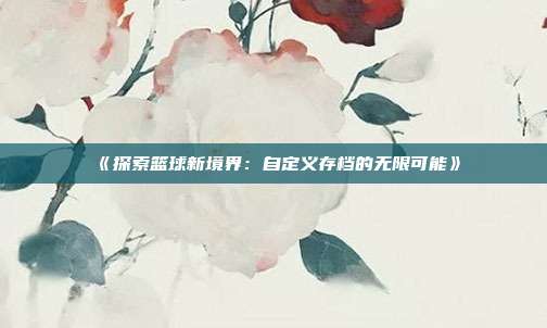 《探索篮球新境界：自定义存档的无限可能》