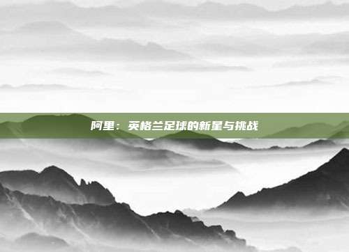 阿里：英格兰足球的新星与挑战