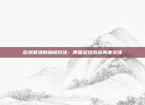 欧洲赛场的巅峰对决：两国足球劲旅再度交锋