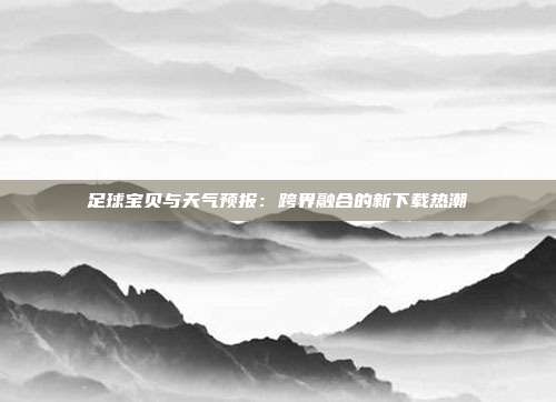 足球宝贝与天气预报：跨界融合的新下载热潮