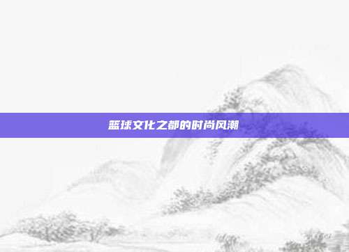 篮球文化之都的时尚风潮