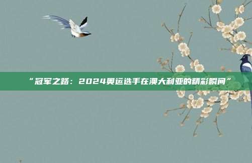 “冠军之路：2024奥运选手在澳大利亚的精彩瞬间”