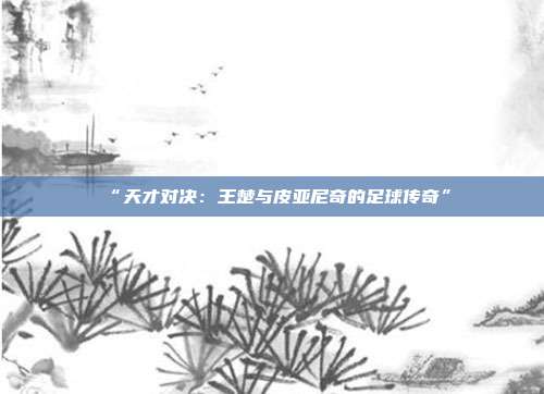 “天才对决：王楚与皮亚尼奇的足球传奇”