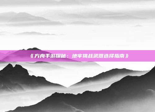 《方舟手游探秘：地牢挑战武器选择指南》