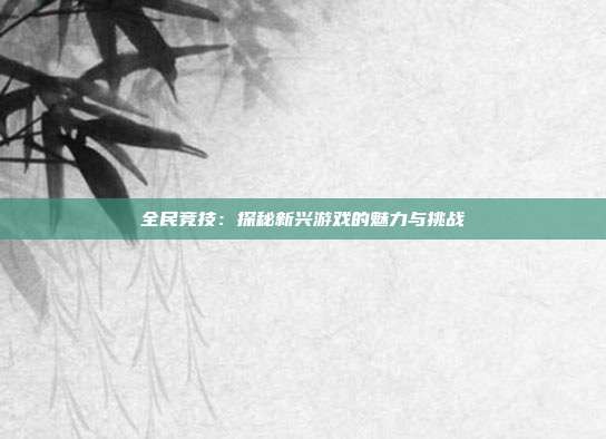 全民竞技：探秘新兴游戏的魅力与挑战