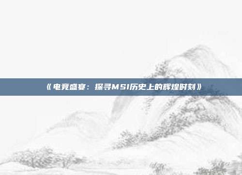 《电竞盛宴：探寻MSI历史上的辉煌时刻》