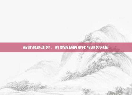 解读最新走势：彩票市场的变化与趋势分析