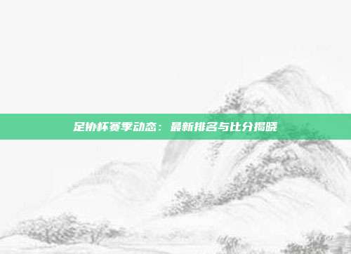 足协杯赛季动态：最新排名与比分揭晓