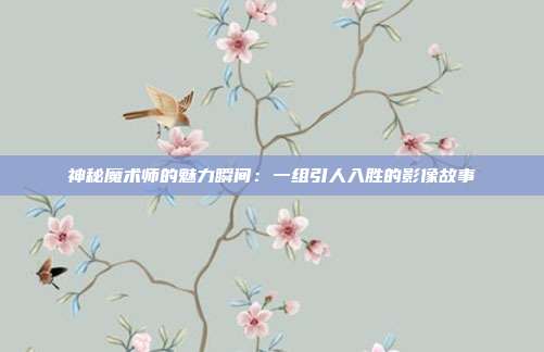 神秘魔术师的魅力瞬间：一组引人入胜的影像故事