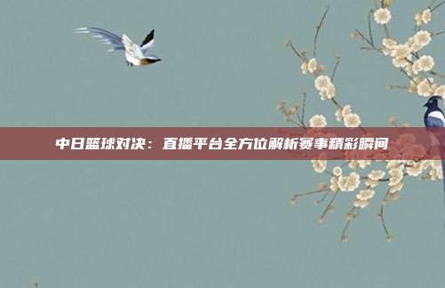 中日篮球对决：直播平台全方位解析赛事精彩瞬间