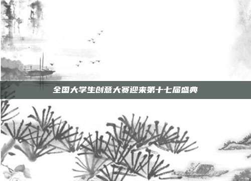 全国大学生创意大赛迎来第十七届盛典