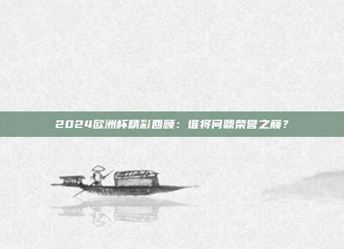 2024欧洲杯精彩回顾：谁将问鼎荣誉之巅？