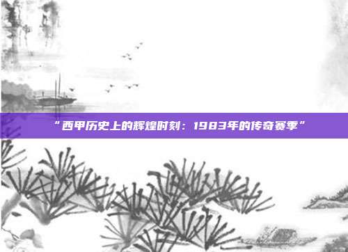 “西甲历史上的辉煌时刻：1983年的传奇赛季”