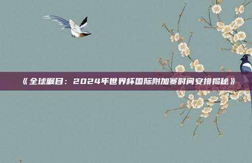 《全球瞩目：2024年世界杯国际附加赛时间安排揭秘》