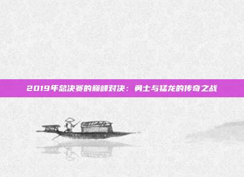 2019年总决赛的巅峰对决：勇士与猛龙的传奇之战