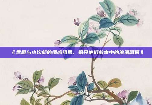 《武藏与小次郎的情感纠葛：揭开他们故事中的浪漫瞬间》