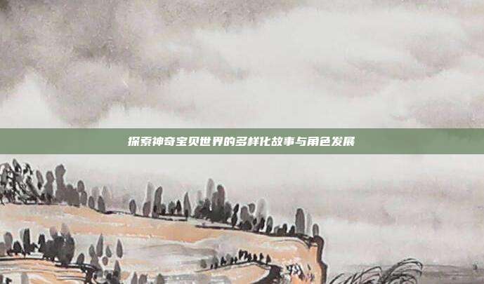 探索神奇宝贝世界的多样化故事与角色发展