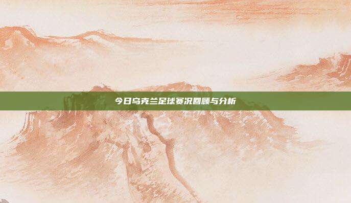 今日乌克兰足球赛况回顾与分析