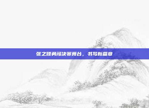 张之臻勇闯决赛舞台，书写新篇章