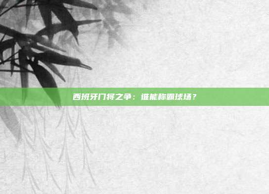 西班牙门将之争：谁能称霸球场？