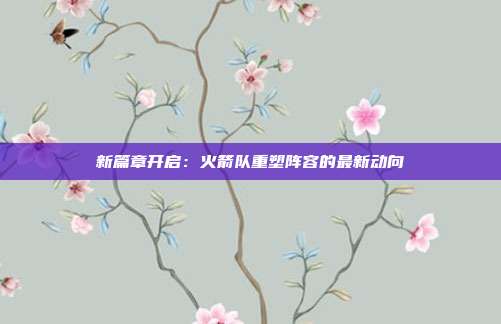 新篇章开启：火箭队重塑阵容的最新动向