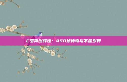 C罗再创辉煌：450球传奇与不屈岁月