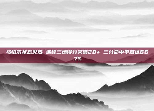 马绍尔状态火热 连续三场得分突破20+ 三分命中率高达66.7%