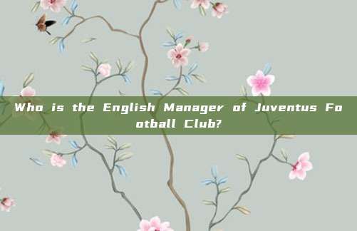 Who is the English Manager of Juventus Football Club?