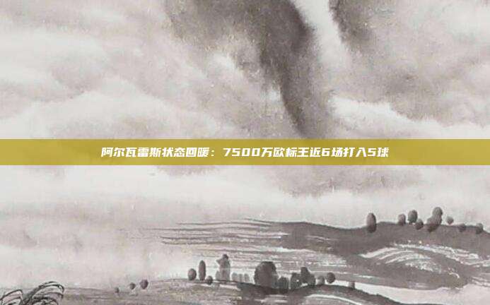 阿尔瓦雷斯状态回暖：7500万欧标王近6场打入5球