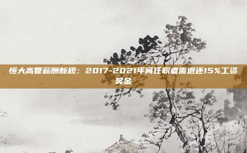 恒大高管薪酬新规：2017-2021年间任职者需退还15%工资奖金