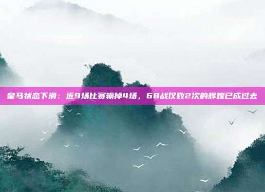 皇马状态下滑：近9场比赛输掉4场，68战仅败2次的辉煌已成过去