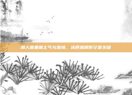 湖人需重振士气与激情，沃西强调防守是关键