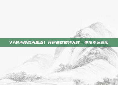 VAR再度成为焦点！光州进球被判无效，申花幸运避险