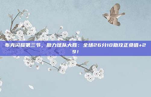 布克闪耀第三节，助力球队大胜：全场26分10助攻正负值+29！