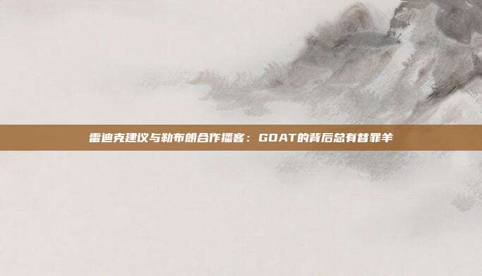 雷迪克建议与勒布朗合作播客：GOAT的背后总有替罪羊