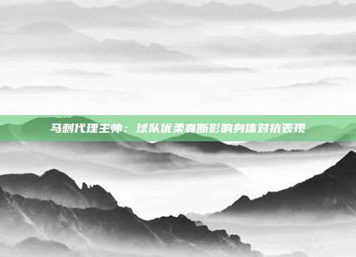 马刺代理主帅：球队优柔寡断影响身体对抗表现