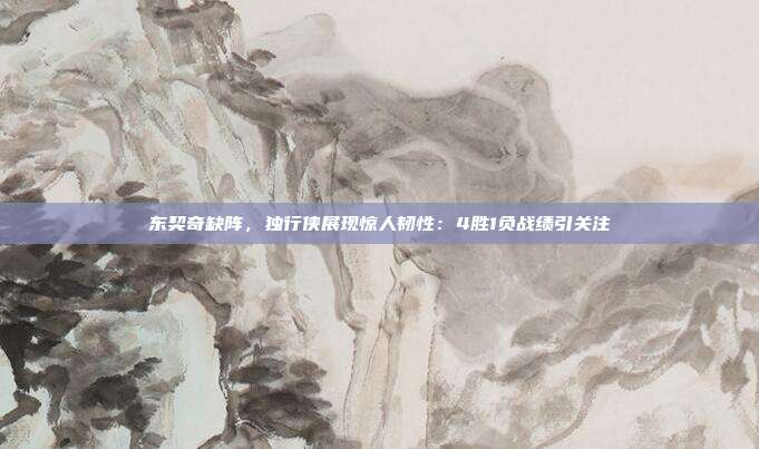 东契奇缺阵，独行侠展现惊人韧性：4胜1负战绩引关注