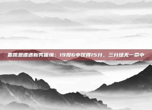 麦凯恩遭遇新秀困境：19投6中仅得15分，三分球无一命中